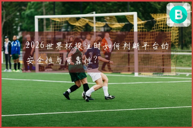 2026世界杯投注时如何判断平台的安全性与可靠性？
