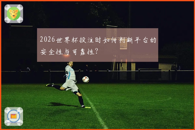 2026世界杯投注时如何判断平台的安全性与可靠性？