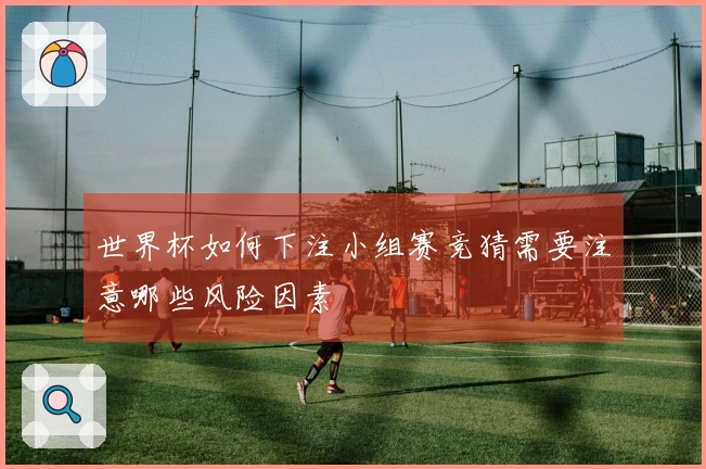 世界杯如何下注小组赛竞猜需要注意哪些风险因素
