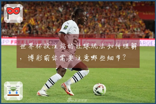 世界杯投注站的让球玩法如何理解，博彩前你需要注意哪些细节？