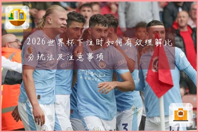 2026世界杯下注时如何有效理解比分玩法及注意事项