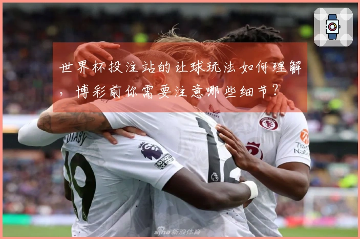 世界杯投注站的让球玩法如何理解，博彩前你需要注意哪些细节？
