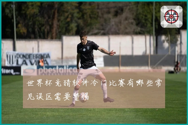 世界杯竞猜软件冷门比赛有哪些常见误区需要警惕